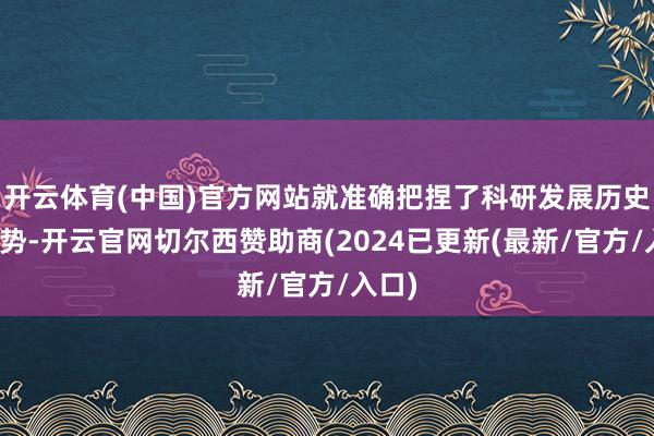 开云体育(中国)官方网站就准确把捏了科研发展历史性趋势-开云官网切尔西赞助商(2024已更新(最新/官方/入口)