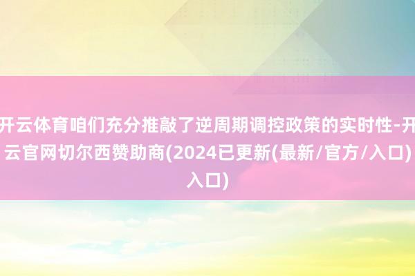 开云体育咱们充分推敲了逆周期调控政策的实时性-开云官网切尔西赞助商(2024已更新(最新/官方/入口)