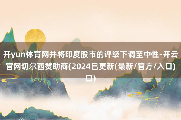 开yun体育网并将印度股市的评级下调至中性-开云官网切尔西赞助商(2024已更新(最新/官方/入口)