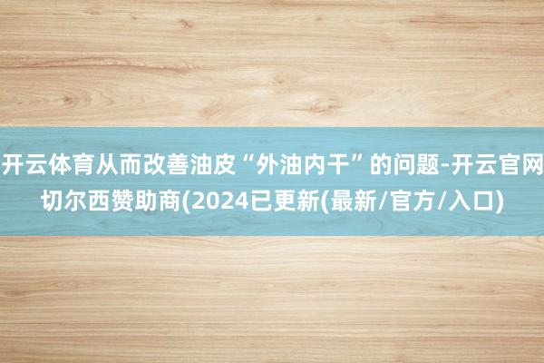 开云体育从而改善油皮“外油内干”的问题-开云官网切尔西赞助商(2024已更新(最新/官方/入口)