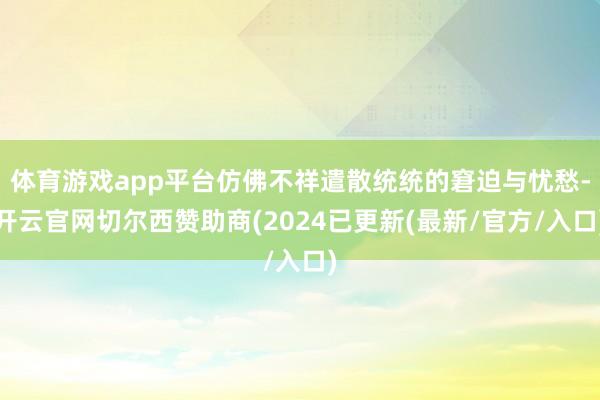 体育游戏app平台仿佛不祥遣散统统的窘迫与忧愁-开云官网切尔西赞助商(2024已更新(最新/官方/入口)