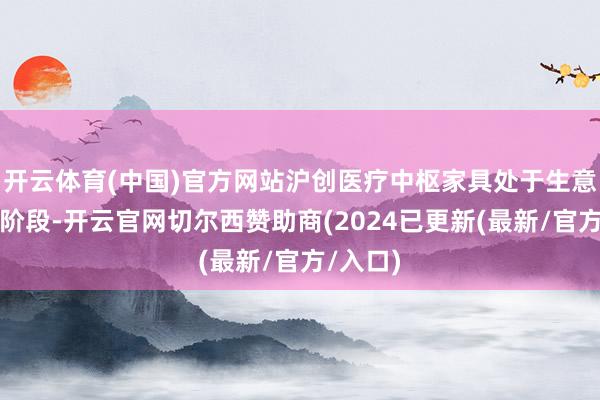 开云体育(中国)官方网站沪创医疗中枢家具处于生意化起步阶段-开云官网切尔西赞助商(2024已更新(最新/官方/入口)