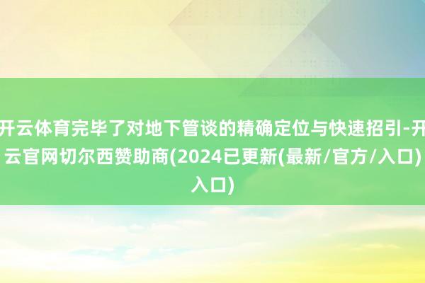 开云体育完毕了对地下管谈的精确定位与快速招引-开云官网切尔西赞助商(2024已更新(最新/官方/入口)