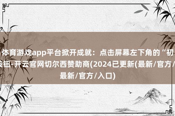 体育游戏app平台掀开成就：点击屏幕左下角的“初始”按钮-开云官网切尔西赞助商(2024已更新(最新/官方/入口)