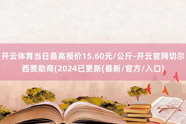 开云体育当日最高报价15.60元/公斤-开云官网切尔西赞助商(2024已更新(最新/官方/入口)