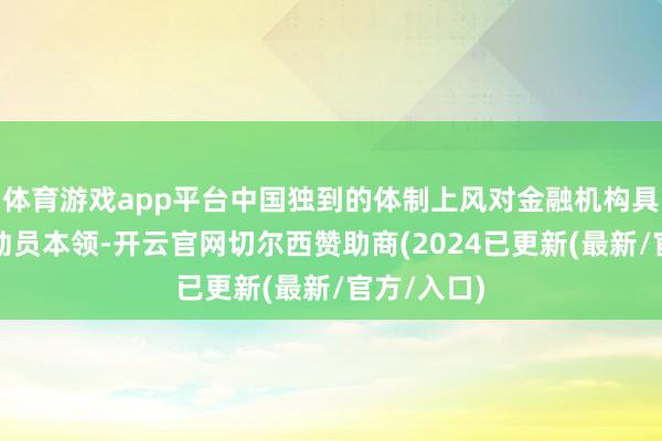 体育游戏app平台中国独到的体制上风对金融机构具有雄伟的动员本领-开云官网切尔西赞助商(2024已更新(最新/官方/入口)