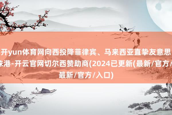 开yun体育网向西投降菲律宾、马来西亚直挚友意思国珍珠港-开云官网切尔西赞助商(2024已更新(最新/官方/入口)