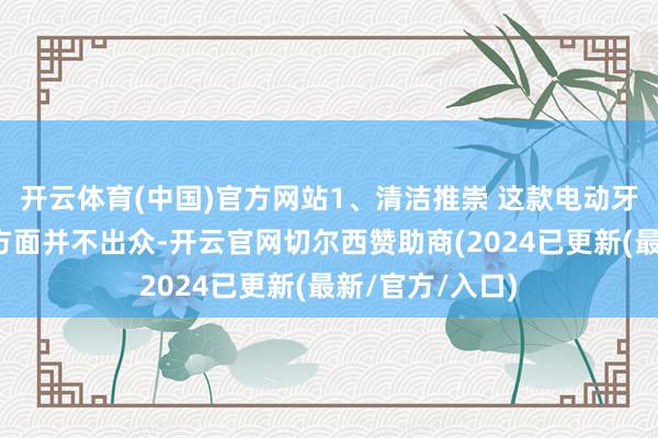 开云体育(中国)官方网站1、清洁推崇 这款电动牙刷的清洁收尾方面并不出众-开云官网切尔西赞助商(2024已更新(最新/官方/入口)