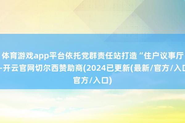 体育游戏app平台依托党群责任站打造“住户议事厅”-开云官网切尔西赞助商(2024已更新(最新/官方/入口)