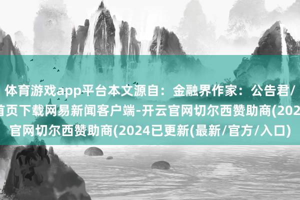 体育游戏app平台本文源自：金融界作家：公告君/阅读下一篇/复返网易首页下载网易新闻客户端-开云官网切尔西赞助商(2024已更新(最新/官方/入口)