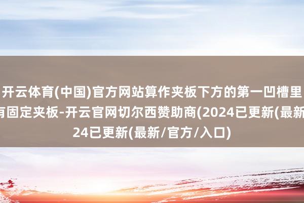 开云体育(中国)官方网站算作夹板下方的第一凹槽里面侧壁统一有固定夹板-开云官网切尔西赞助商(2024已更新(最新/官方/入口)