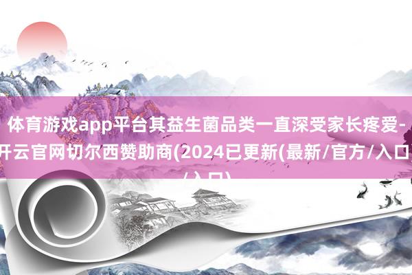 体育游戏app平台其益生菌品类一直深受家长疼爱-开云官网切尔西赞助商(2024已更新(最新/官方/入口)