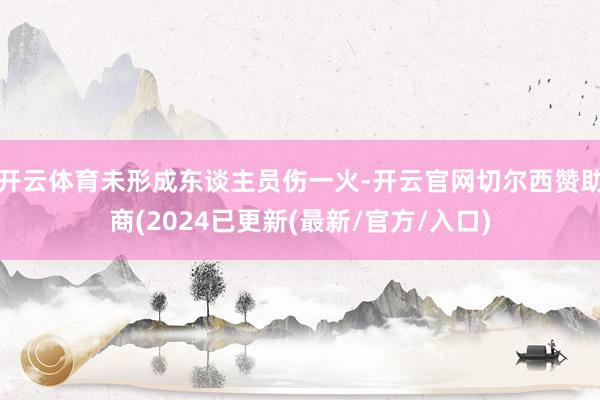 开云体育未形成东谈主员伤一火-开云官网切尔西赞助商(2024已更新(最新/官方/入口)