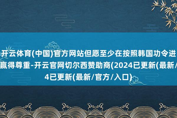 开云体育(中国)官方网站但愿至少在按照韩国功令进行的比赛中赢得尊重-开云官网切尔西赞助商(2024已更新(最新/官方/入口)