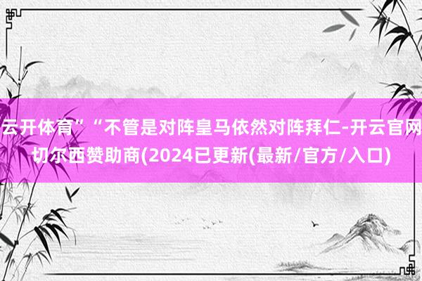 云开体育”“不管是对阵皇马依然对阵拜仁-开云官网切尔西赞助商(2024已更新(最新/官方/入口)