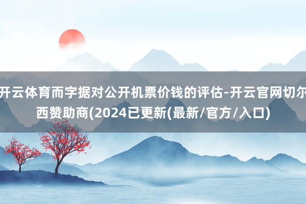 开云体育而字据对公开机票价钱的评估-开云官网切尔西赞助商(2024已更新(最新/官方/入口)