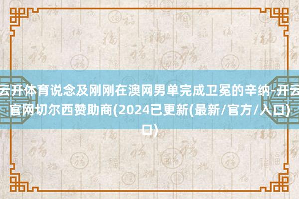 云开体育说念及刚刚在澳网男单完成卫冕的辛纳-开云官网切尔西赞助商(2024已更新(最新/官方/入口)