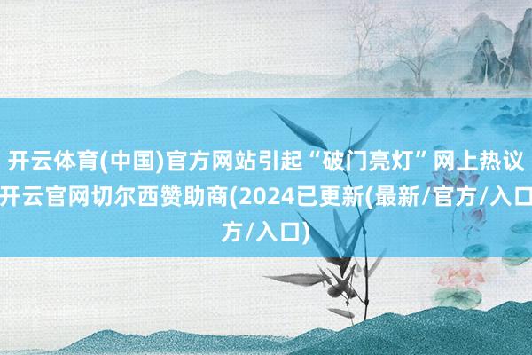 开云体育(中国)官方网站引起“破门亮灯”网上热议-开云官网切尔西赞助商(2024已更新(最新/官方/入口)