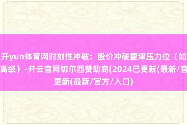 开yun体育网时刻性冲破：股价冲破要津压力位（如均线、前高级）-开云官网切尔西赞助商(2024已更新(最新/官方/入口)