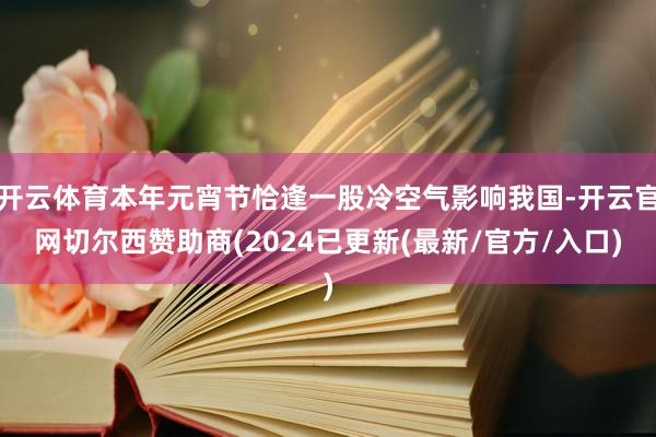 开云体育本年元宵节恰逢一股冷空气影响我国-开云官网切尔西赞助商(2024已更新(最新/官方/入口)