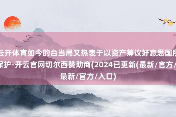 云开体育如今的台当局又热衷于以资产筹议好意思国所谓的保护-开云官网切尔西赞助商(2024已更新(最新/官方/入口)