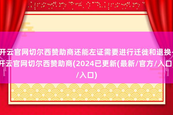 开云官网切尔西赞助商还能左证需要进行迁徙和退换-开云官网切尔西赞助商(2024已更新(最新/官方/入口)