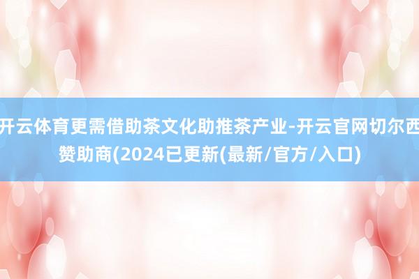 开云体育更需借助茶文化助推茶产业-开云官网切尔西赞助商(2024已更新(最新/官方/入口)