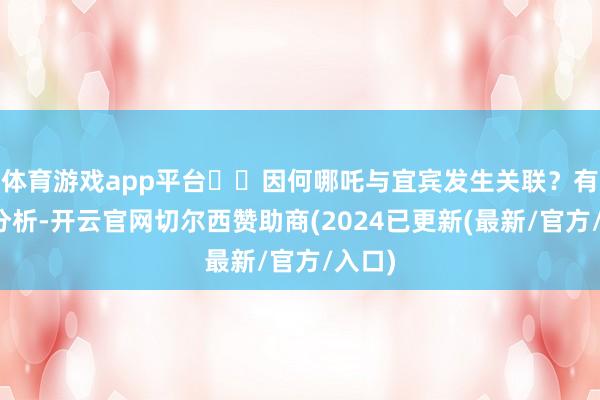 体育游戏app平台  因何哪吒与宜宾发生关联？有学者分析-开云官网切尔西赞助商(2024已更新(最新/官方/入口)