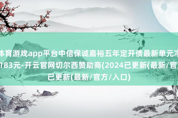 体育游戏app平台中信保诚嘉裕五年定开债最新单元净值为1.0183元-开云官网切尔西赞助商(2024已更新(最新/官方/入口)