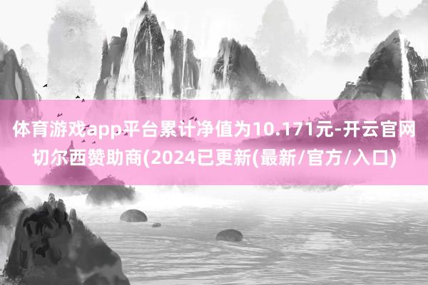 体育游戏app平台累计净值为10.171元-开云官网切尔西赞助商(2024已更新(最新/官方/入口)