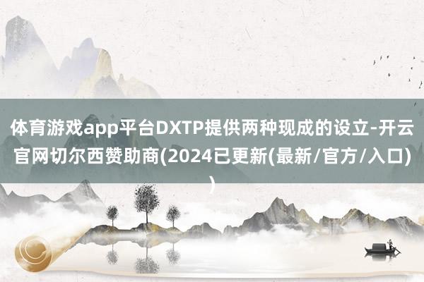 体育游戏app平台DXTP提供两种现成的设立-开云官网切尔西赞助商(2024已更新(最新/官方/入口)