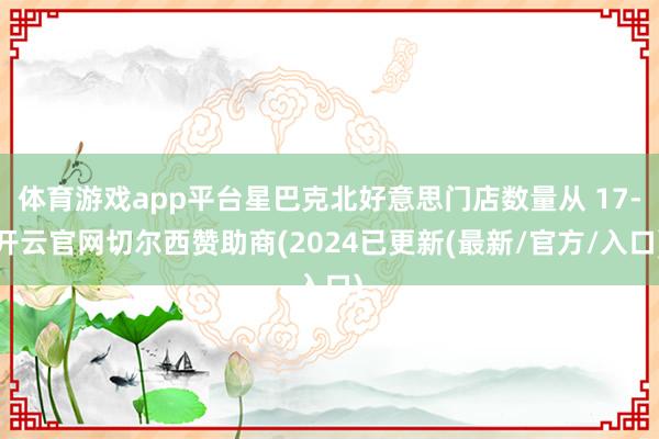 体育游戏app平台星巴克北好意思门店数量从 17-开云官网切尔西赞助商(2024已更新(最新/官方/入口)