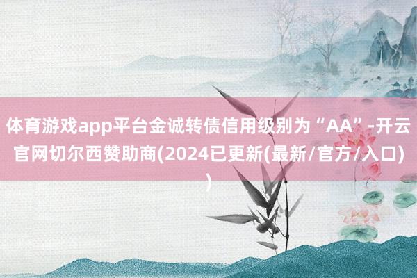 体育游戏app平台金诚转债信用级别为“AA”-开云官网切尔西赞助商(2024已更新(最新/官方/入口)