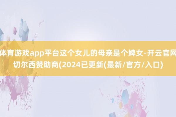 体育游戏app平台这个女儿的母亲是个婢女-开云官网切尔西赞助商(2024已更新(最新/官方/入口)